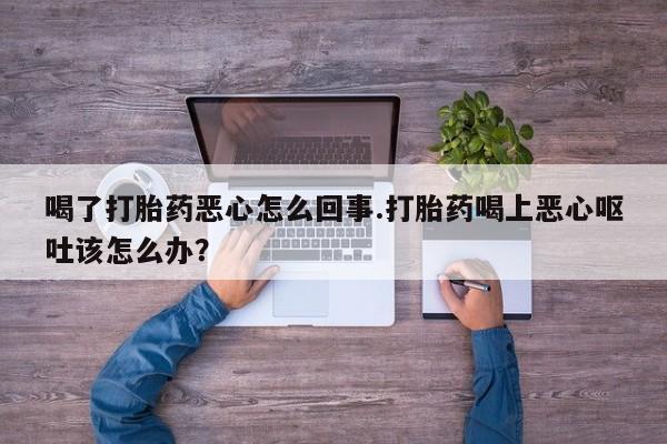 网上哪里有卖打胎药的联系方式喝了打胎药恶心怎么回事.打胎药喝上恶心呕吐该怎么办？