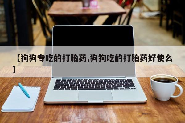 网上哪里有卖打胎药的联系方式【狗狗专吃的打胎药,狗狗吃的打胎药好使么】