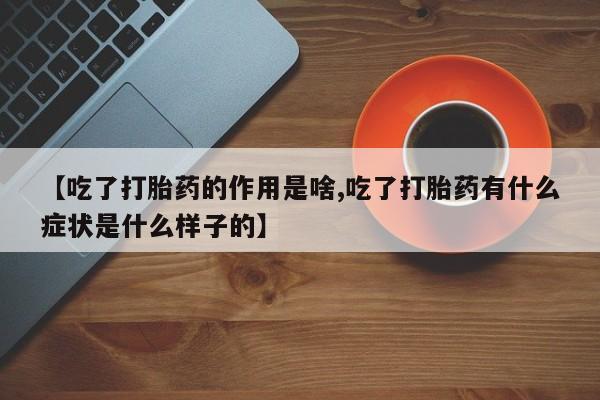 网上哪里有卖打胎药的联系方式【吃了打胎药的作用是啥,吃了打胎药有什么症状是什么样子的】