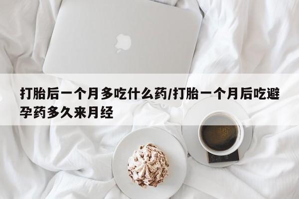网上哪里有卖打胎药的联系方式打胎后一个月多吃什么药/打胎一个月后吃避孕药多久来月经