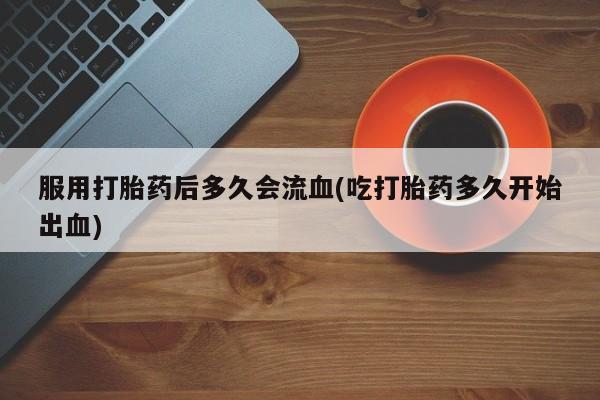 网上哪里有卖打胎药的联系方式服用打胎药后多久会流血(吃打胎药多久开始出血)