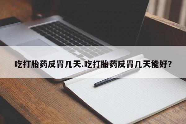 网上哪里有卖打胎药的联系方式吃打胎药反胃几天.吃打胎药反胃几天能好？