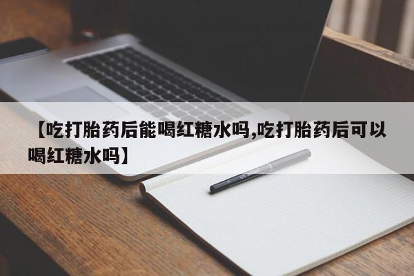 网上哪里有卖打胎药的联系方式【吃打胎药后能喝红糖水吗,吃打胎药后可以喝红糖水吗】