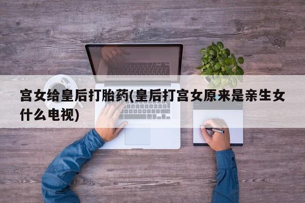 网上哪里有卖打胎药的联系方式宫女给皇后打胎药(皇后打宫女原来是亲生女什么电视)
