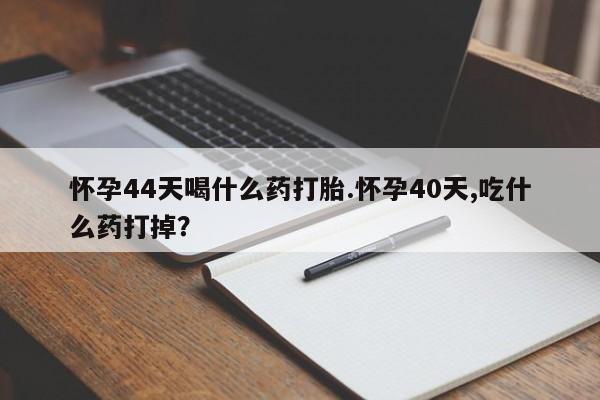 网上哪里有卖打胎药的联系方式怀孕44天喝什么药打胎.怀孕40天,吃什么药打掉？