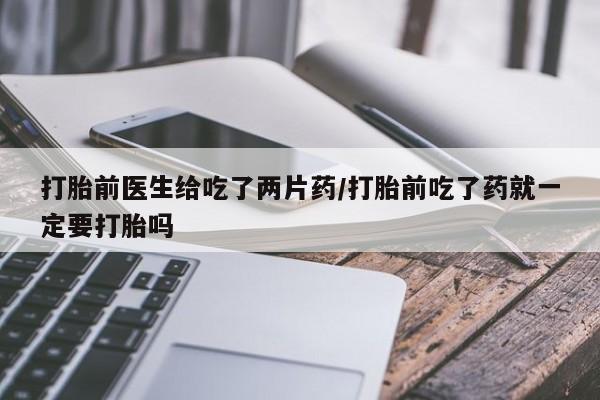 网上哪里有卖打胎药的联系方式打胎前医生给吃了两片药/打胎前吃了药就一定要打胎吗