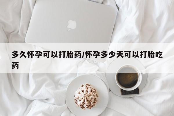 网上哪里有卖打胎药的联系方式多久怀孕可以打胎药/怀孕多少天可以打胎吃药
