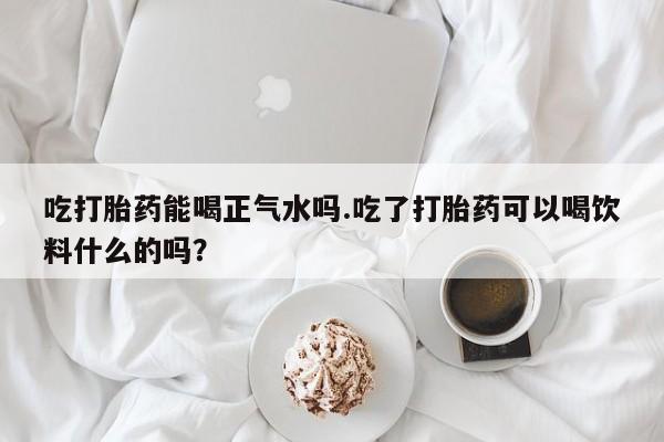 网上哪里有卖打胎药的联系方式吃打胎药能喝正气水吗.吃了打胎药可以喝饮料什么的吗？