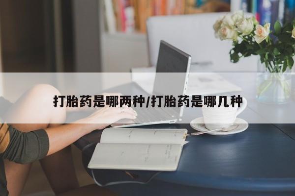 网上哪里有卖打胎药的联系方式打胎药是哪两种/打胎药是哪几种