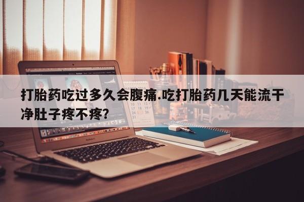 网上哪里有卖打胎药的联系方式打胎药吃过多久会腹痛.吃打胎药几天能流干净肚子疼不疼？