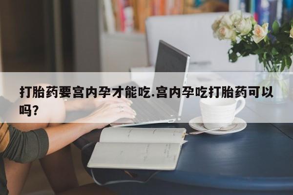 网上哪里有卖打胎药的联系方式打胎药要宫内孕才能吃.宫内孕吃打胎药可以吗？