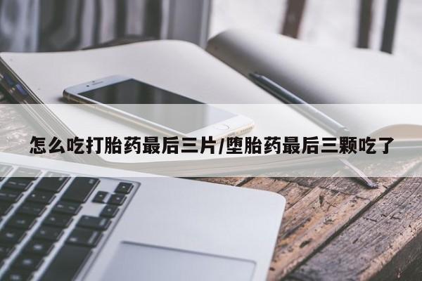 网上哪里有卖打胎药的联系方式怎么吃打胎药最后三片/堕胎药最后三颗吃了