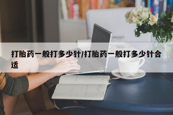 网上哪里有卖打胎药的联系方式打胎药一般打多少针/打胎药一般打多少针合适
