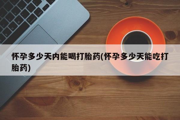 网上哪里有卖打胎药的联系方式怀孕多少天内能喝打胎药(怀孕多少天能吃打胎药)