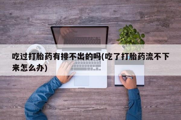 网上哪里有卖打胎药的联系方式吃过打胎药有排不出的吗(吃了打胎药流不下来怎么办)