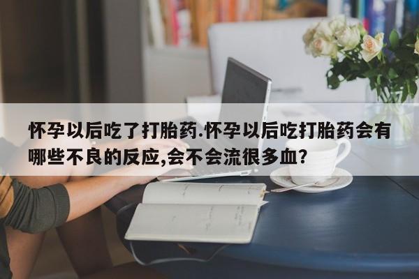 网上哪里有卖打胎药的联系方式怀孕以后吃了打胎药.怀孕以后吃打胎药会有哪些不良的反应,会不会流很多血？