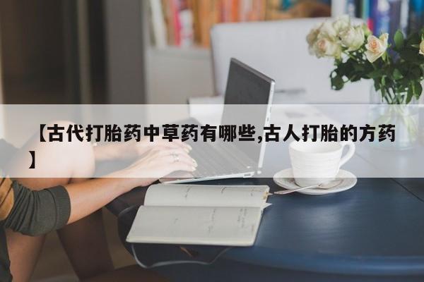 网上哪里有卖打胎药的联系方式【古代打胎药中草药有哪些,古人打胎的方药】