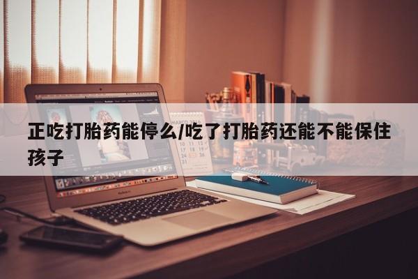 网上哪里有卖打胎药的联系方式正吃打胎药能停么/吃了打胎药还能不能保住孩子