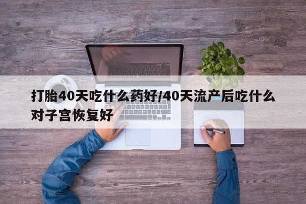 网上哪里有卖打胎药的联系方式打胎40天吃什么药好/40天流产后吃什么对子宫恢复好