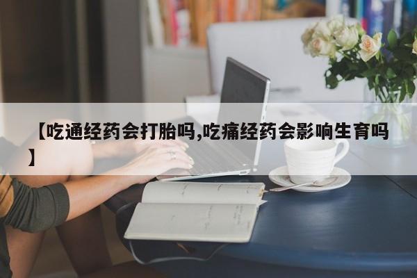 网上哪里有卖打胎药的联系方式【吃通经药会打胎吗,吃痛经药会影响生育吗】