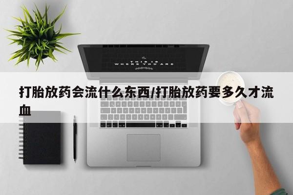 网上哪里有卖打胎药的联系方式打胎放药会流什么东西/打胎放药要多久才流血