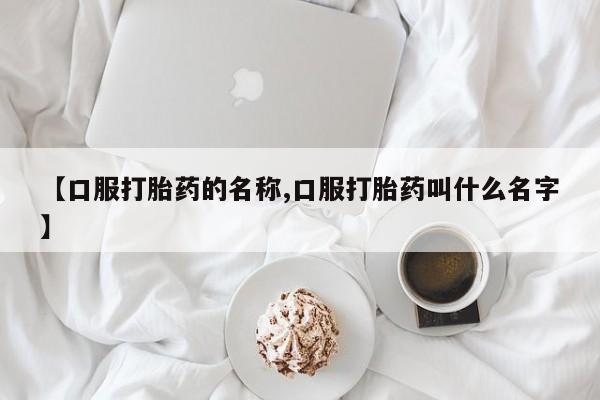 网上哪里有卖打胎药的联系方式【口服打胎药的名称,口服打胎药叫什么名字】