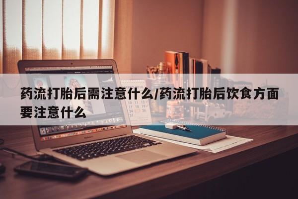 网上哪里有卖打胎药的联系方式药流打胎后需注意什么/药流打胎后饮食方面要注意什么