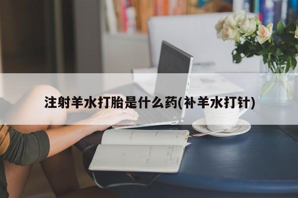 网上哪里有卖打胎药的联系方式注射羊水打胎是什么药(补羊水打针)