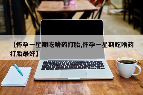 网上哪里有卖打胎药的联系方式【怀孕一星期吃啥药打胎,怀孕一星期吃啥药打胎最好】
