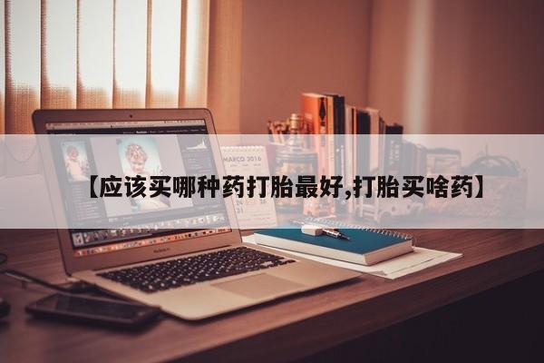 网上哪里有卖打胎药的联系方式【应该买哪种药打胎最好,打胎买啥药】