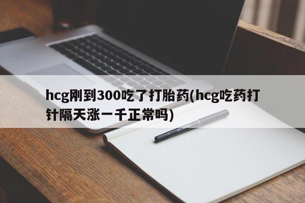 网上哪里有卖打胎药的联系方式hcg刚到300吃了打胎药(hcg吃药打针隔天涨一千正常吗)