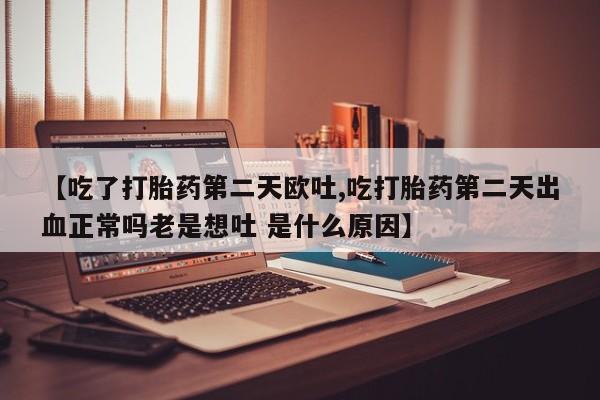 网上哪里有卖打胎药的联系方式【吃了打胎药第二天欧吐,吃打胎药第二天出血正常吗老是想吐 是什么原因】