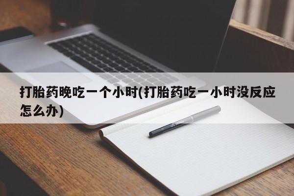 网上哪里有卖打胎药的联系方式打胎药晚吃一个小时(打胎药吃一小时没反应怎么办)