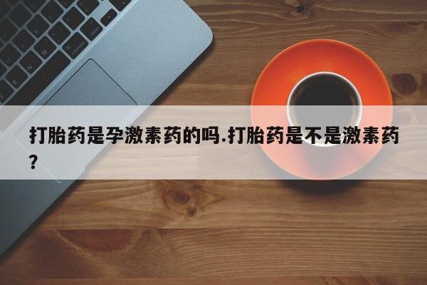 网上哪里有卖打胎药的联系方式打胎药是孕激素药的吗.打胎药是不是激素药？