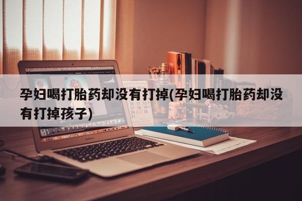 网上哪里有卖打胎药的联系方式孕妇喝打胎药却没有打掉(孕妇喝打胎药却没有打掉孩子)