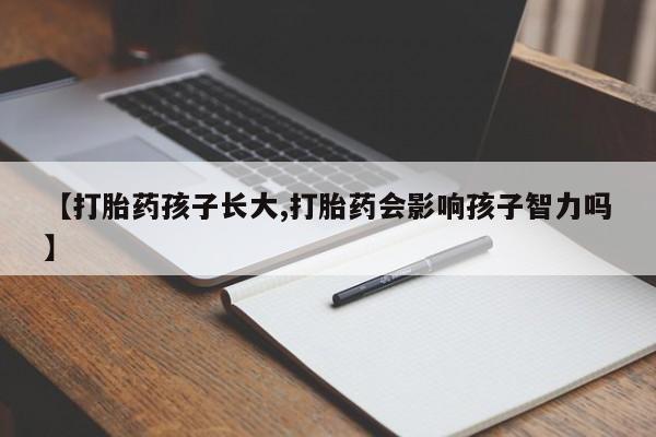 网上哪里有卖打胎药的联系方式【打胎药孩子长大,打胎药会影响孩子智力吗】