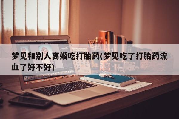 网上哪里有卖打胎药的联系方式梦见和别人离婚吃打胎药(梦见吃了打胎药流血了好不好)