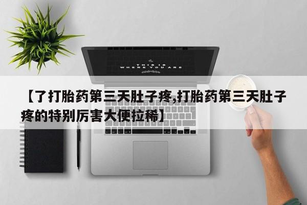网上哪里有卖打胎药的联系方式【了打胎药第三天肚子疼,打胎药第三天肚子疼的特别厉害大便拉稀】