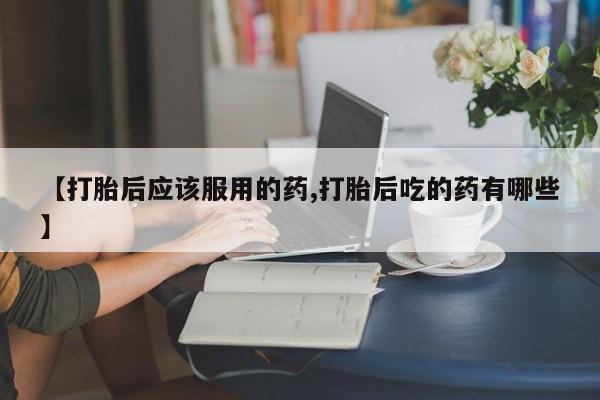 网上哪里有卖打胎药的联系方式【打胎后应该服用的药,打胎后吃的药有哪些】