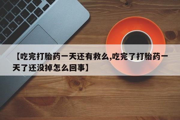 网上哪里有卖打胎药的联系方式【吃完打胎药一天还有救么,吃完了打胎药一天了还没掉怎么回事】