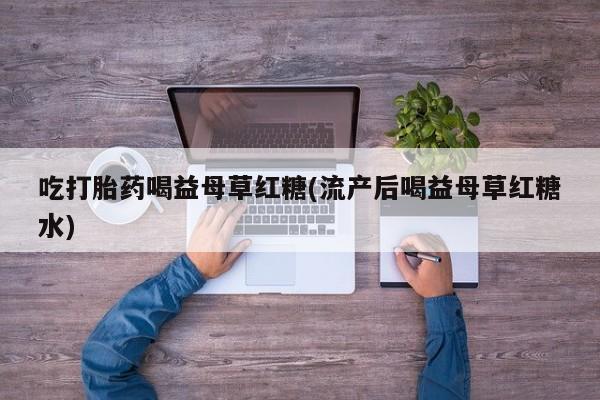 网上哪里有卖打胎药的联系方式吃打胎药喝益母草红糖(流产后喝益母草红糖水)