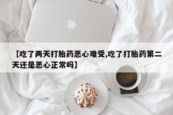 网上哪里有卖打胎药的联系方式【吃了两天打胎药恶心难受,吃了打胎药第二天还是恶心正常吗】