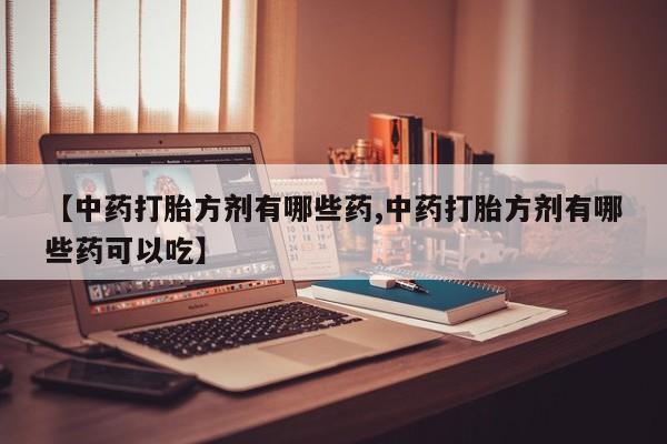 网上哪里有卖打胎药的联系方式【中药打胎方剂有哪些药,中药打胎方剂有哪些药可以吃】