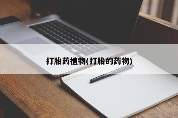 网上哪里有卖打胎药的联系方式打胎药植物(打胎的药物)