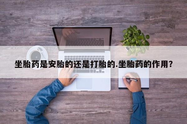 网上哪里有卖打胎药的联系方式坐胎药是安胎的还是打胎的.坐胎药的作用？