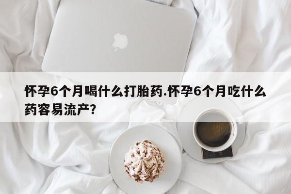 网上哪里有卖打胎药的联系方式怀孕6个月喝什么打胎药.怀孕6个月吃什么药容易流产？