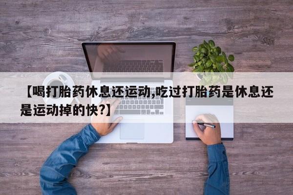 网上哪里有卖打胎药的联系方式【喝打胎药休息还运动,吃过打胎药是休息还是运动掉的快?】