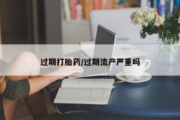 网上哪里有卖打胎药的联系方式过期打胎药/过期流产严重吗