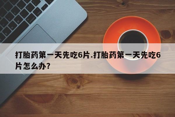 网上哪里有卖打胎药的联系方式打胎药第一天先吃6片.打胎药第一天先吃6片怎么办？