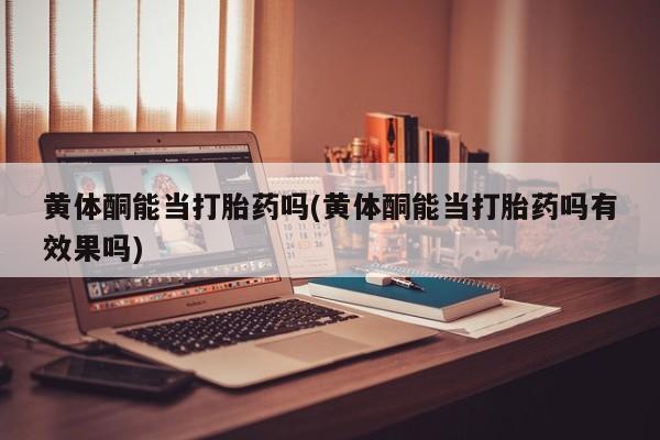 网上哪里有卖打胎药的联系方式黄体酮能当打胎药吗(黄体酮能当打胎药吗有效果吗)